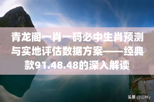 青龙阁一肖一码必中生肖预测与实地评估数据方案——经典款91.48.48的深入解读