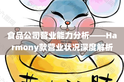 食品公司营业能力分析——Harmony款营业状况深度解析