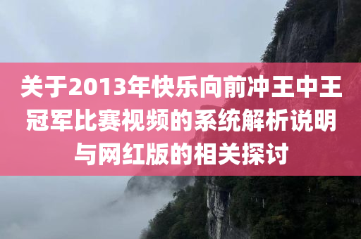 关于2013年快乐向前冲王中王冠军比赛视频的系统解析说明与网红版的相关探讨