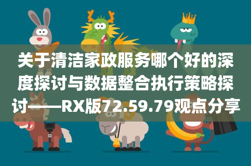 关于清洁家政服务哪个好的深度探讨与数据整合执行策略探讨——RX版72.59.79观点分享