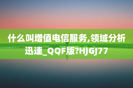 什么叫增值电信服务,领域分析迅速_QQF版?HJGJ77