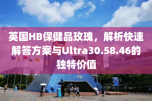 英国HB保健品玫瑰，解析快速解答方案与Ultra30.58.46的独特价值