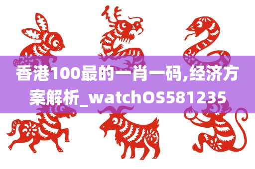 香港100最的一肖一码,经济方案解析_watchOS581235