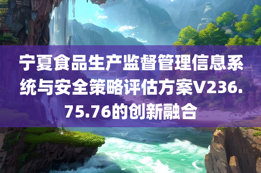 宁夏食品生产监督管理信息系统与安全策略评估方案V236.75.76的创新融合