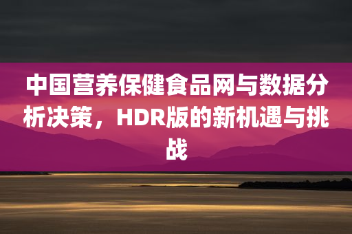 中国营养保健食品网与数据分析决策，HDR版的新机遇与挑战