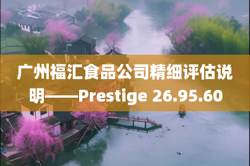 广州福汇食品公司精细评估说明——Prestige 26.95.60