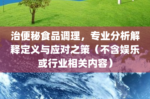 治便秘食品调理，专业分析解释定义与应对之策（不含娱乐或行业相关内容）