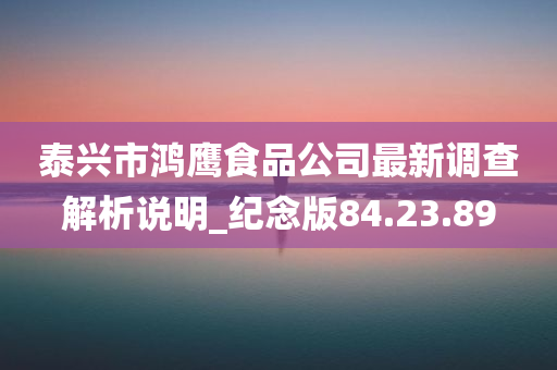 泰兴市鸿鹰食品公司最新调查解析说明_纪念版84.23.89