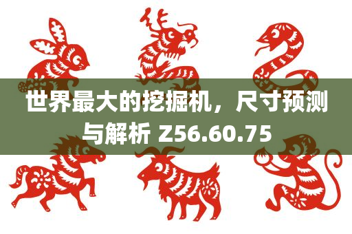 世界最大的挖掘机，尺寸预测与解析 Z56.60.75