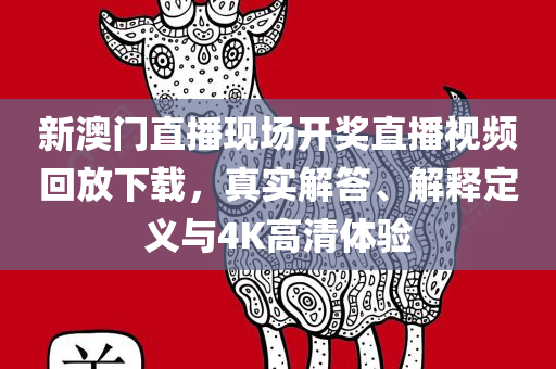 新澳门直播现场开奖直播视频回放下载，真实解答、解释定义与4K高清体验