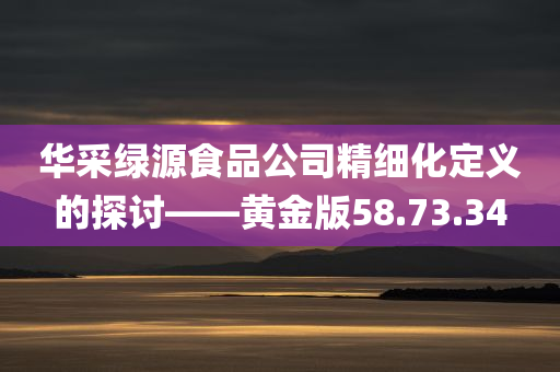 华采绿源食品公司精细化定义的探讨——黄金版58.73.34