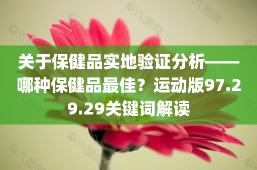 关于保健品实地验证分析——哪种保健品最佳？运动版97.29.29关键词解读