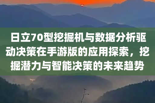 日立70型挖掘机与数据分析驱动决策在手游版的应用探索，挖掘潜力与智能决策的未来趋势