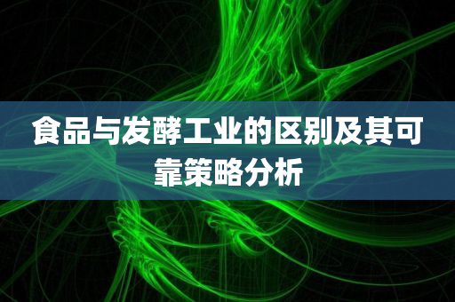 食品与发酵工业的区别及其可靠策略分析