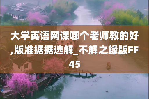 大学英语网课哪个老师教的好,版准据据选解_不解之缘版FF45