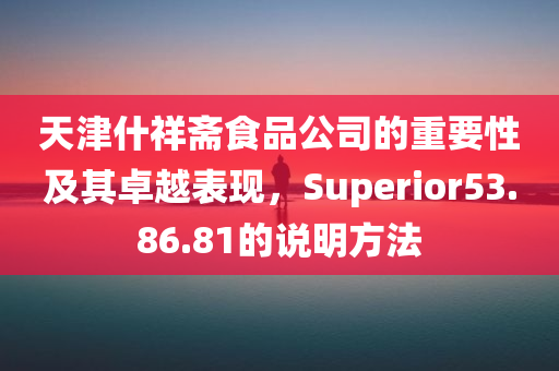 天津什祥斋食品公司的重要性及其卓越表现，Superior53.86.81的说明方法